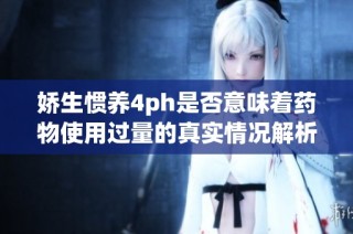 娇生惯养4ph是否意味着药物使用过量的真实情况解析