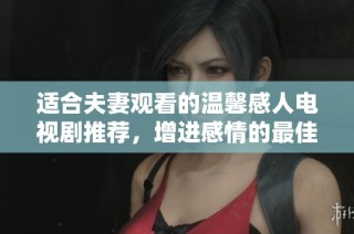 适合夫妻观看的温馨感人电视剧推荐，增进感情的最佳选择