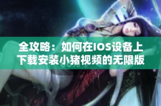 全攻略：如何在IOS设备上下载安装小猪视频的无限版
