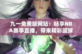 九一免费版网站：畅享NBA赛事直播，带来精彩篮球盛宴