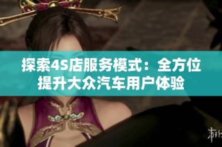 探索4S店服务模式：全方位提升大众汽车用户体验