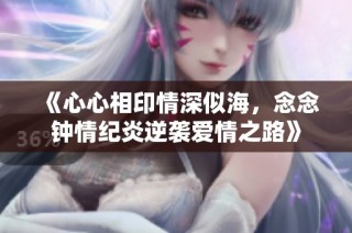 《心心相印情深似海，念念钟情纪炎逆袭爱情之路》