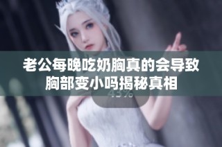 老公每晚吃奶胸真的会导致胸部变小吗揭秘真相