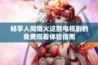 畅享人间烟火这部电视剧的免费观看体验指南