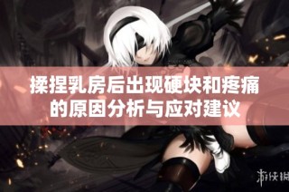 揉捏乳房后出现硬块和疼痛的原因分析与应对建议