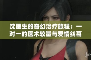 沈医生的奇幻治疗旅程：一对一的医术较量与爱情纠葛