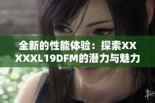 全新的性能体验：探索XXXXXL19DFM的潜力与魅力