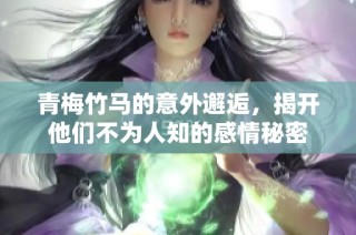 青梅竹马的意外邂逅，揭开他们不为人知的感情秘密