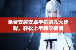 免费安装安卓手机的九大步骤，轻松上手教学指南