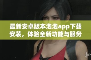 最新安卓版本泡泡app下载安装，体验全新功能与服务