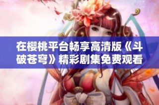 在樱桃平台畅享高清版《斗破苍穹》精彩剧集免费观看