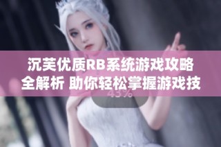 沉芙优质RB系统游戏攻略全解析 助你轻松掌握游戏技巧