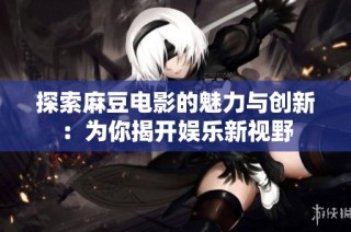 探索麻豆电影的魅力与创新：为你揭开娱乐新视野