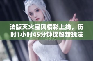 法版灭火宝贝精彩上线，历时1小时45分钟探秘新玩法