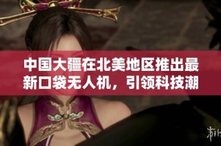 中国大疆在北美地区推出最新口袋无人机，引领科技潮流