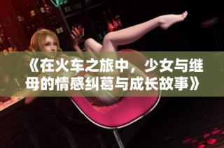 《在火车之旅中，少女与继母的情感纠葛与成长故事》