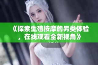 《探索生殖按摩的另类体验，在线观看全新视角》