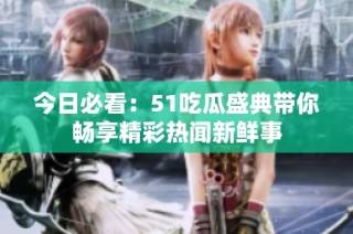今日必看：51吃瓜盛典带你畅享精彩热闻新鲜事