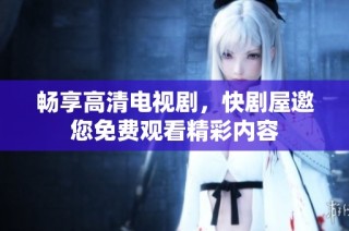 畅享高清电视剧，快剧屋邀您免费观看精彩内容
