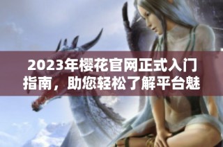 2023年樱花官网正式入门指南，助您轻松了解平台魅力