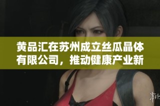 黄品汇在苏州成立丝瓜晶体有限公司，推动健康产业新发展