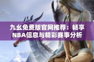九幺免费版官网推荐：畅享NBA信息与精彩赛事分析