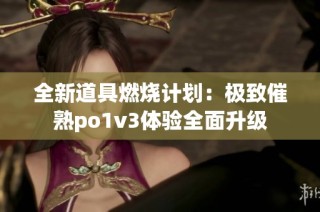 全新道具燃烧计划：极致催熟po1v3体验全面升级