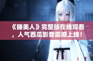 《睡美人》完整版在线观看，人气西瓜影音震撼上线！