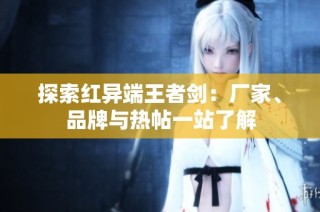 探索红异端王者剑：厂家、品牌与热帖一站了解