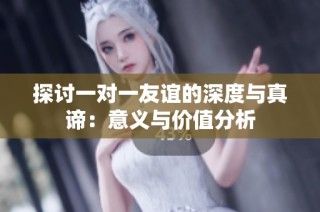探讨一对一友谊的深度与真谛：意义与价值分析