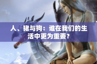 人、猪与狗：谁在我们的生活中更为重要？