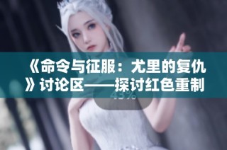 《命令与征服：尤里的复仇》讨论区——探讨红色重制版的新玩法与策略