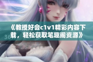 《教授好会c1v1精彩内容下载，轻松获取笔趣阁资源》