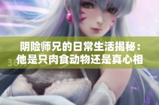 阴险师兄的日常生活揭秘：他是只肉食动物还是真心相待