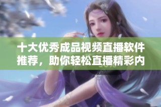十大优秀成品视频直播软件推荐，助你轻松直播精彩内容