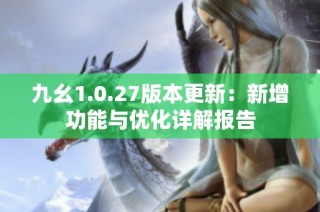 九幺1.0.27版本更新：新增功能与优化详解报告