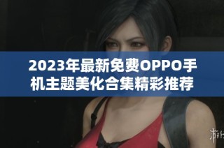 2023年最新免费OPPO手机主题美化合集精彩推荐