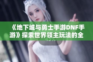 《地下城与勇士手游DNF手游》探索世界领主玩法的全新体验与攻略