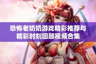 恐怖老奶奶游戏精彩推荐与精彩时刻回顾视频合集