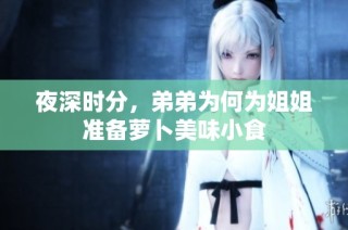 夜深时分，弟弟为何为姐姐准备萝卜美味小食