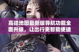 高德地图最新版导航功能全面升级，让出行更智能便捷