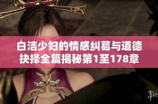 白洁少妇的情感纠葛与道德抉择全篇揭秘第1至178章