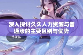 深入探讨久久人力资源与普通版的主要区别与优势