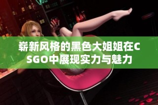 崭新风格的黑色大姐姐在CSGO中展现实力与魅力