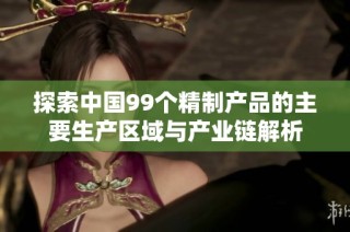 探索中国99个精制产品的主要生产区域与产业链解析