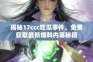 揭秘17ccc吃瓜事件，免费获取最新爆料内幕秘籍