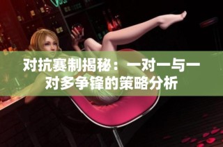 对抗赛制揭秘：一对一与一对多争锋的策略分析