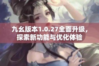 九幺版本1.0.27全面升级，探索新功能与优化体验