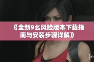 《全新9幺风险版本下载指南与安装步骤详解》