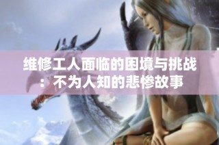 维修工人面临的困境与挑战：不为人知的悲惨故事